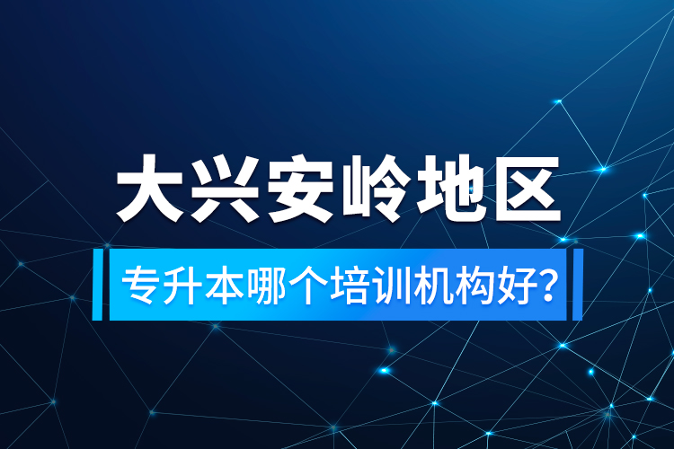 大興安嶺地區(qū)專升本哪個培訓機構好？