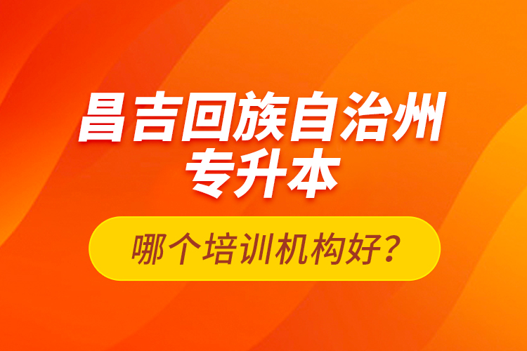 昌吉回族自治州專升本哪個(gè)培訓(xùn)機(jī)構(gòu)好？