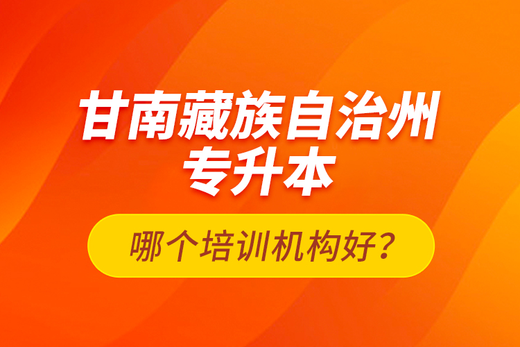 甘南藏族自治州專升本哪個培訓(xùn)機(jī)構(gòu)好？