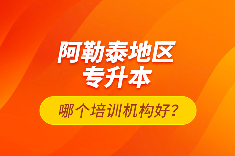 阿勒泰地區(qū)專升本哪個培訓機構好？