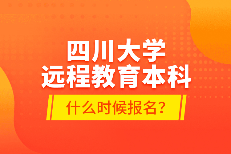 四川大學(xué)遠(yuǎn)程教育本科什么時候報名？