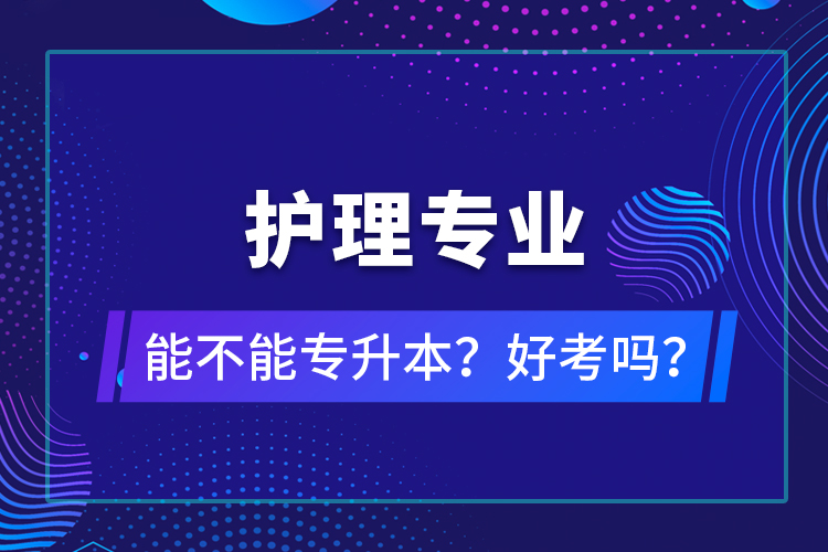 護(hù)理專業(yè)能不能專升本？好考嗎？