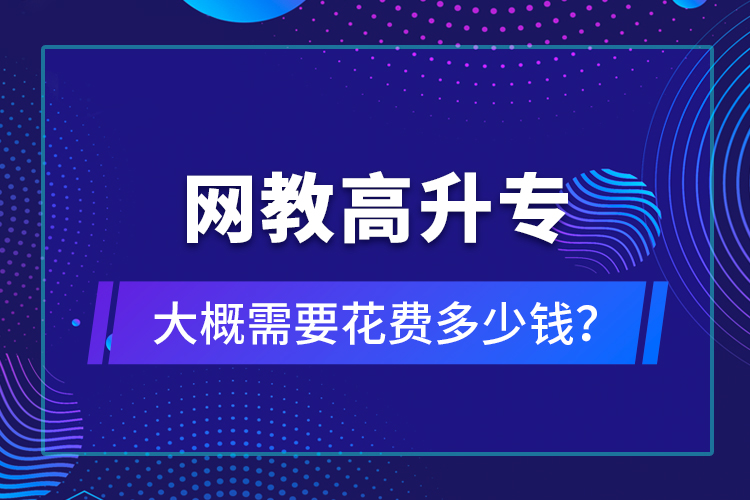 網(wǎng)教高升專(zhuān)大概需要花費(fèi)多少錢(qián)？