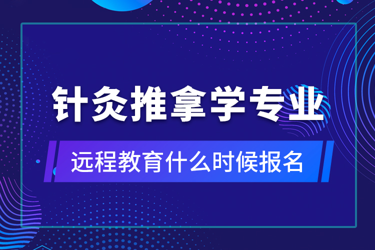 針灸推拿學(xué)專業(yè)遠(yuǎn)程教育什么時候報名