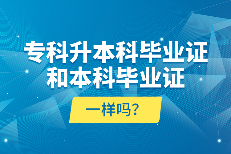 專科升本科畢業(yè)證和本科畢業(yè)證一樣嗎