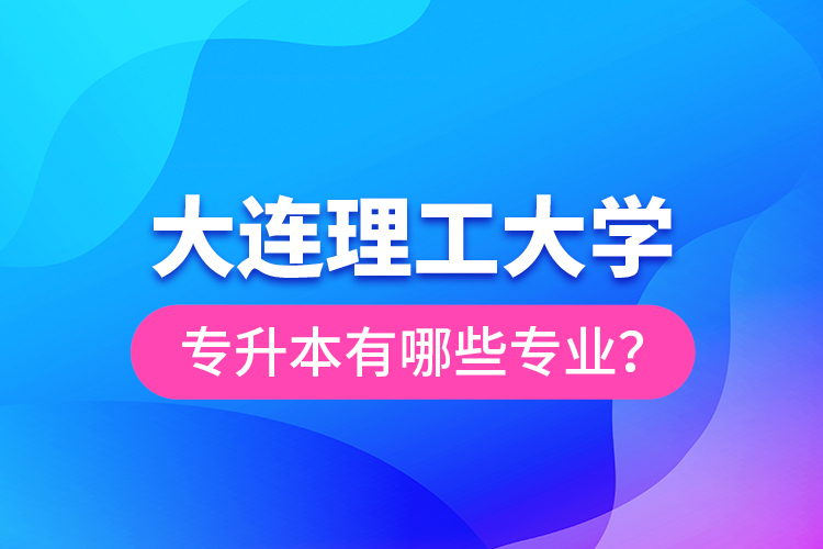 大連理工大學專升本有哪些專業(yè)？