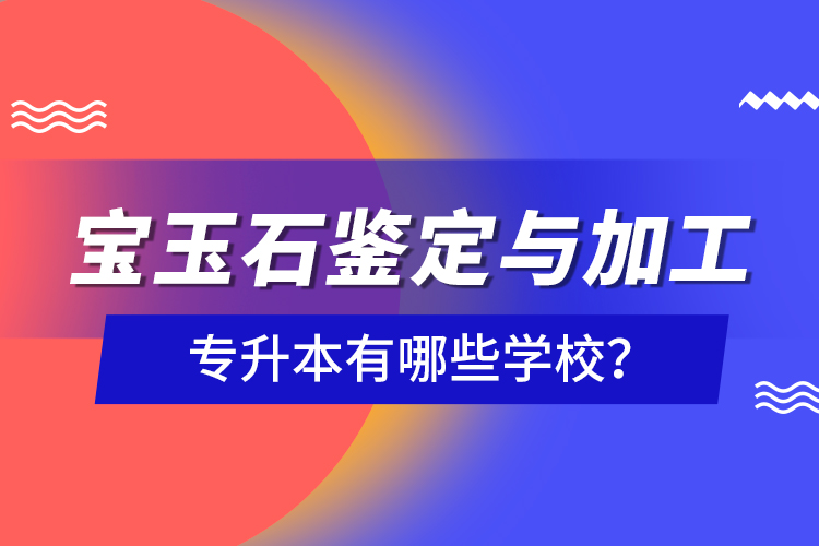 寶玉石鑒定與加工專升本有哪些學(xué)校？