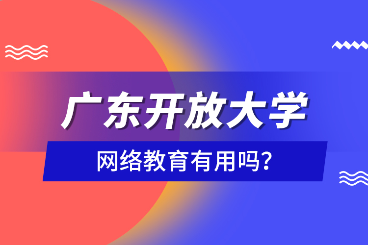 廣東開放大學(xué)網(wǎng)絡(luò)教育有用嗎？