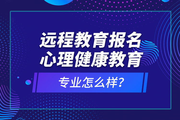 遠(yuǎn)程教育報(bào)名心理健康教育專業(yè)怎么樣？