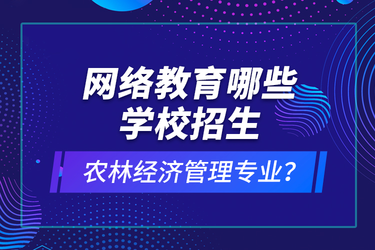 網(wǎng)絡(luò)教育哪些學(xué)校招生農(nóng)林經(jīng)濟(jì)管理專業(yè)？