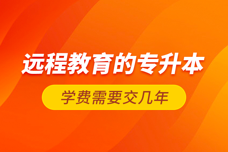 遠程教育的專升本學費需要交幾年