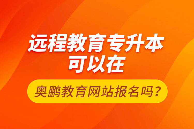 遠程教育專升本可以在奧鵬教育網站報名嗎？