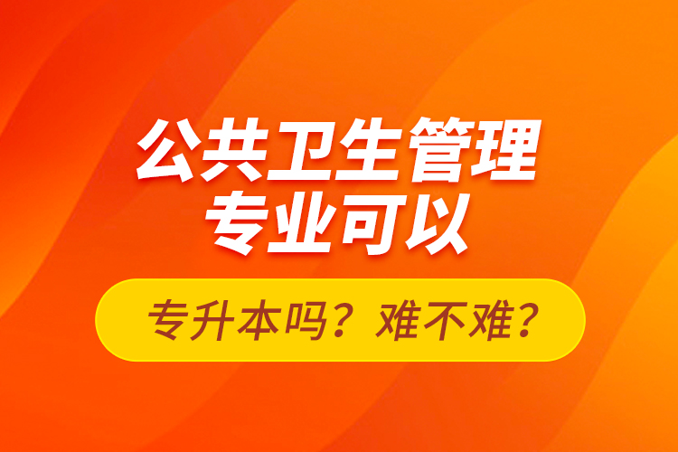 公共衛(wèi)生管理專業(yè)可以專升本嗎？難不難？