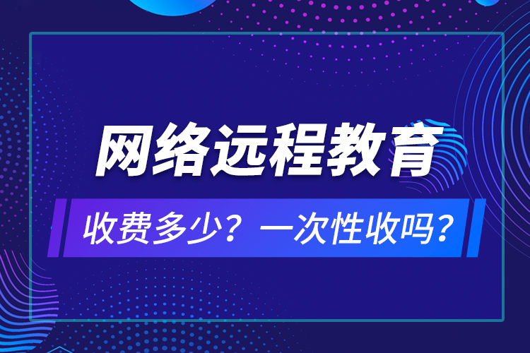 網(wǎng)絡(luò)遠(yuǎn)程教育收費(fèi)多少？一次性收嗎？