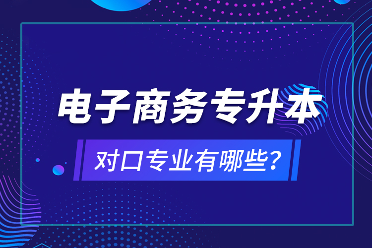 電子商務(wù)專升本對口專業(yè)有哪些？