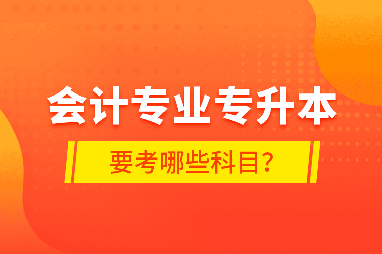 會計專業(yè)專升本要考哪些科目？