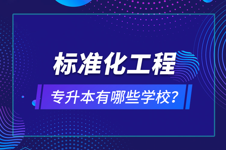 標(biāo)準(zhǔn)化工程專升本有哪些學(xué)校？