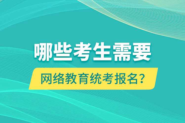 哪些考生需要網(wǎng)絡教育統(tǒng)考報名？