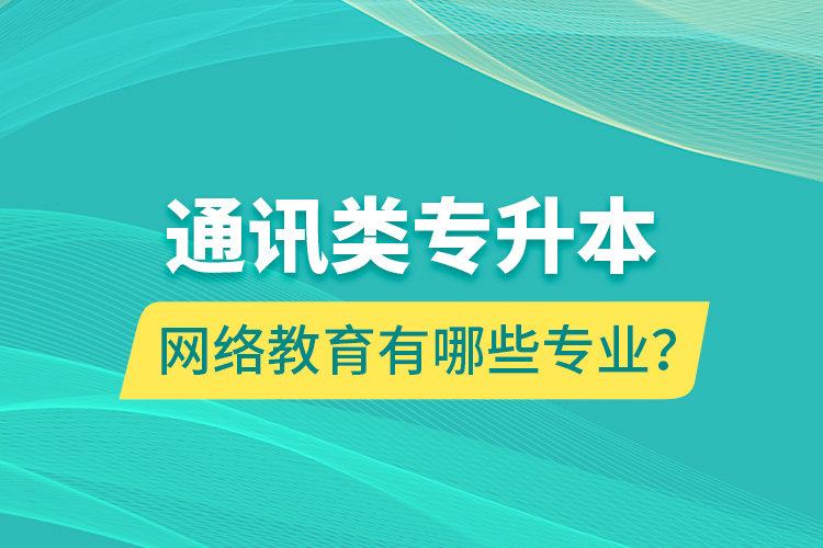 通訊類專升本網(wǎng)絡教育有哪些專業(yè)？