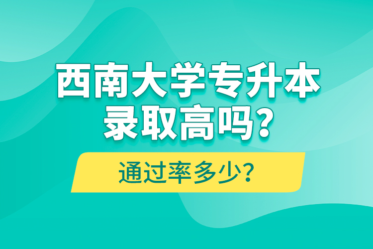 西南大學專升本錄取高嗎？通過率多少？