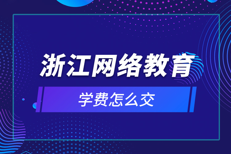 浙江網(wǎng)絡教育學費怎么交