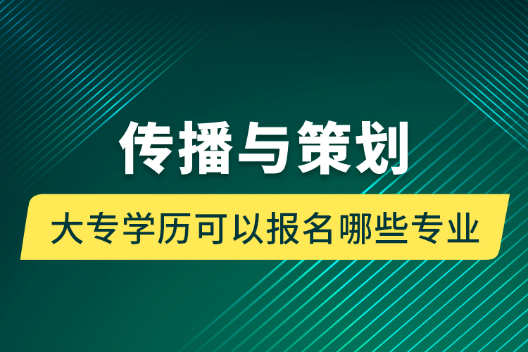 傳播與策劃大專學(xué)歷可以報名哪些專業(yè)