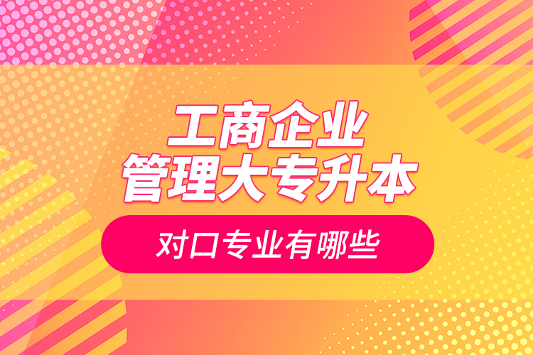 工商企業(yè)管理大專升本對(duì)口專業(yè)有哪些