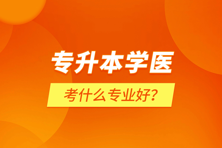 專升本學醫(yī)考什么專業(yè)好？