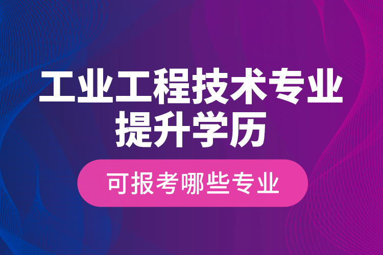 工業(yè)工程技術(shù)專業(yè)提升學(xué)歷可報(bào)考哪些專業(yè)