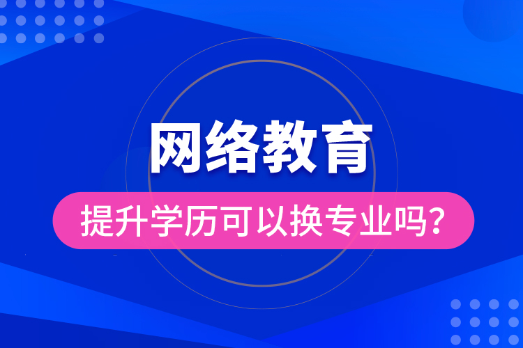 網(wǎng)絡(luò)教育提升學(xué)歷可以換專業(yè)嗎？