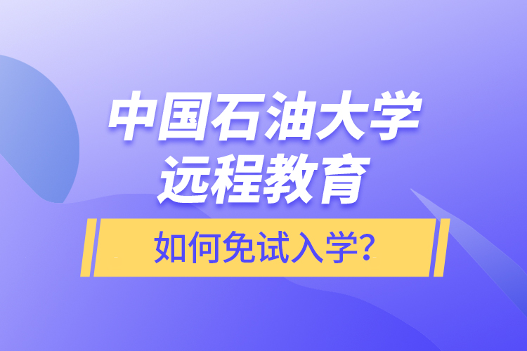 中國(guó)石油大學(xué)遠(yuǎn)程教育如何免試入學(xué)？