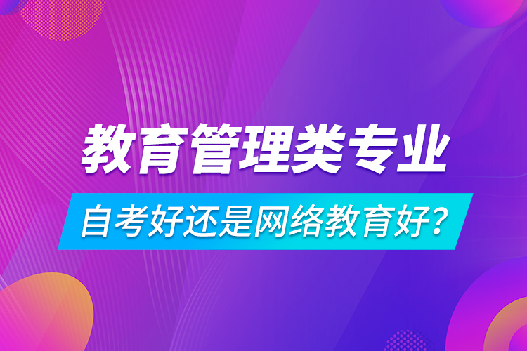 教育管理類專業(yè)自考好還是網(wǎng)絡(luò)教育好？