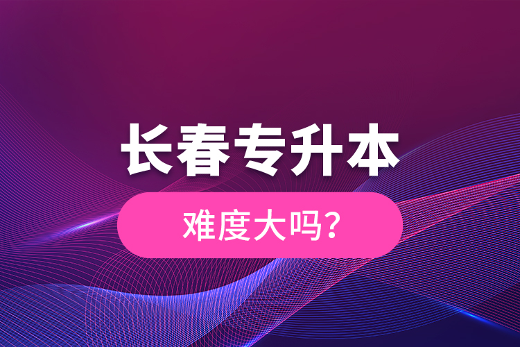 長(zhǎng)春專升本難度大嗎？