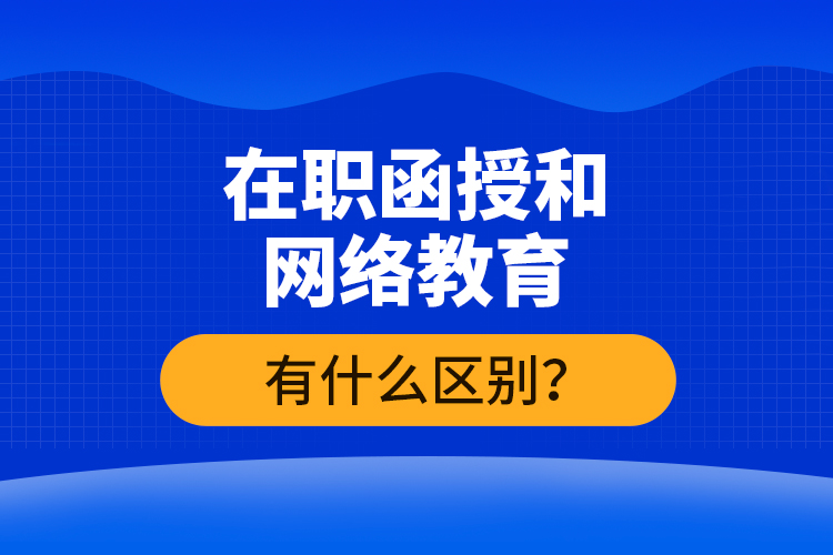 在職函授和網(wǎng)絡(luò)教育有什么區(qū)別？