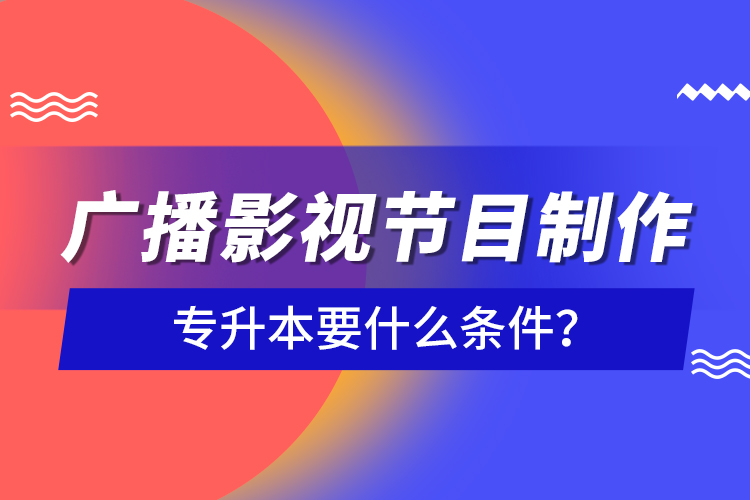 廣播影視節(jié)目制作專升本要什么條件？