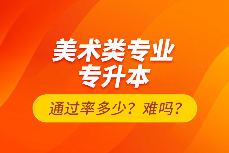 美術(shù)類專業(yè)專升本通過率多少？難嗎？