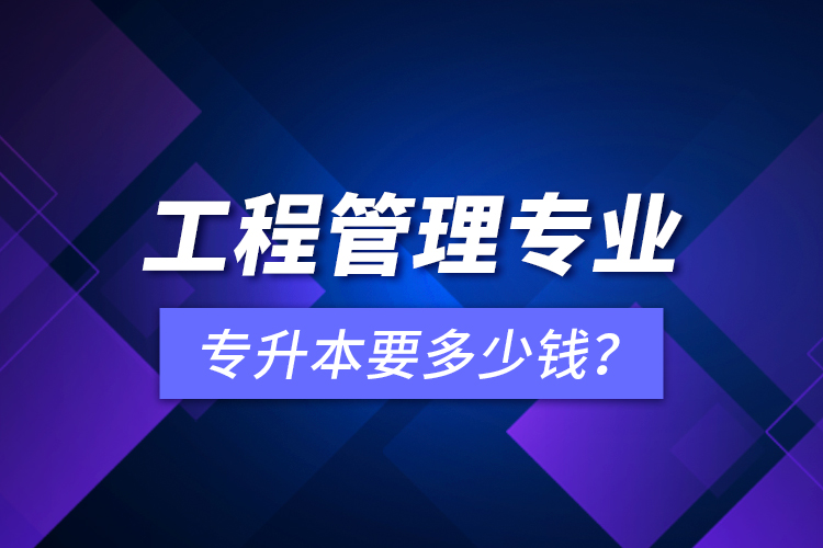 工程管理專業(yè)專升本要多少錢？