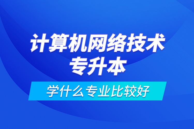 計算機網(wǎng)絡(luò)技術(shù)專升本學什么專業(yè)比較好