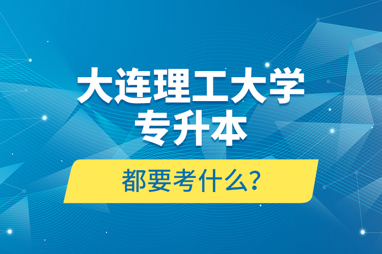 大連理工大學專升本都要考什么？