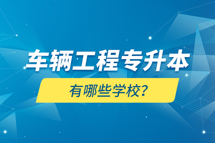 車輛工程專升本有哪些學(xué)校？