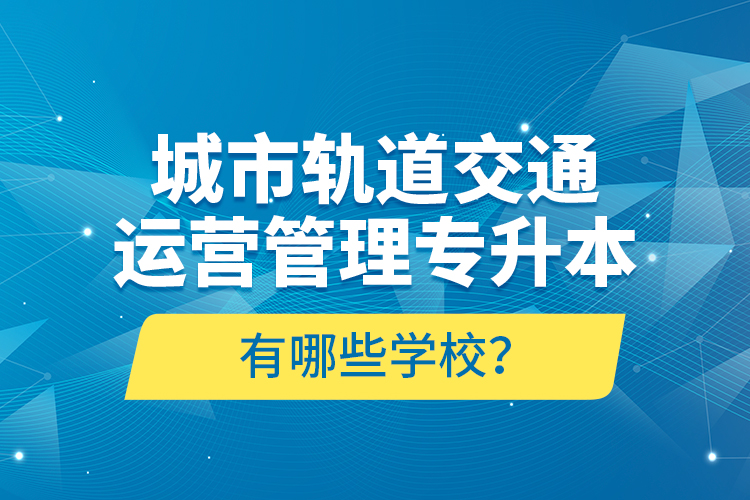 城市軌道交通運(yùn)營(yíng)管理專(zhuān)升本有哪些學(xué)校？