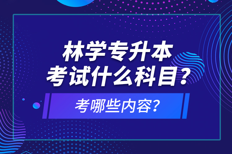 林學(xué)專升本考試什么科目？考哪些內(nèi)容？