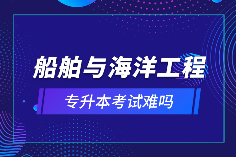 船舶與海洋工程專升本考試難嗎