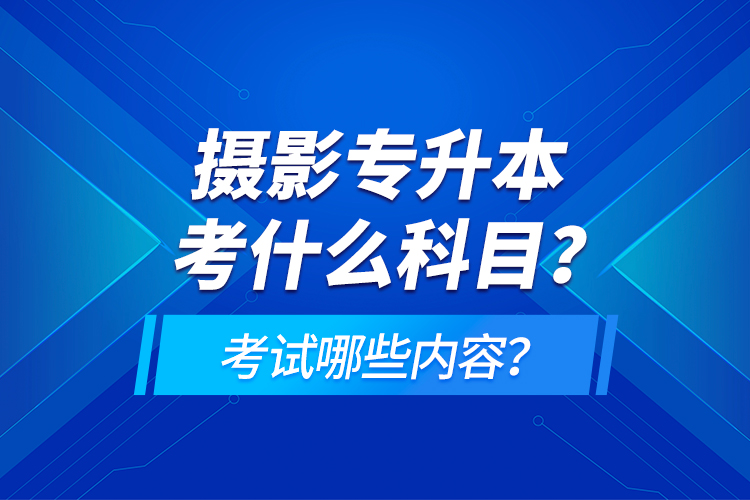 攝影專升本考什么科目？考試哪些內(nèi)容？