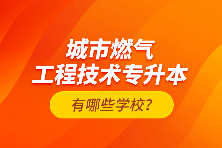 城市燃氣工程技術專升本有哪些學校？