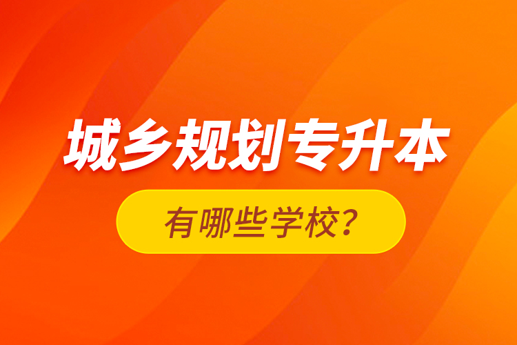 城鄉(xiāng)規(guī)劃專升本有哪些學校？