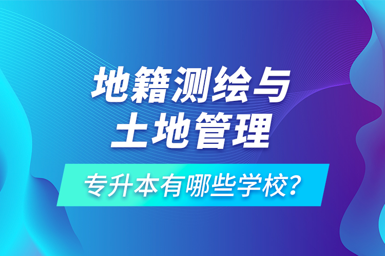 地籍測繪與土地管理專升本有哪些學(xué)校？