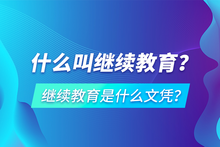 什么叫繼續(xù)教育？繼續(xù)教育是什么文憑？