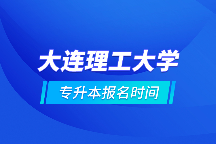 大連理工大學(xué)專升本報名時間的什么時候