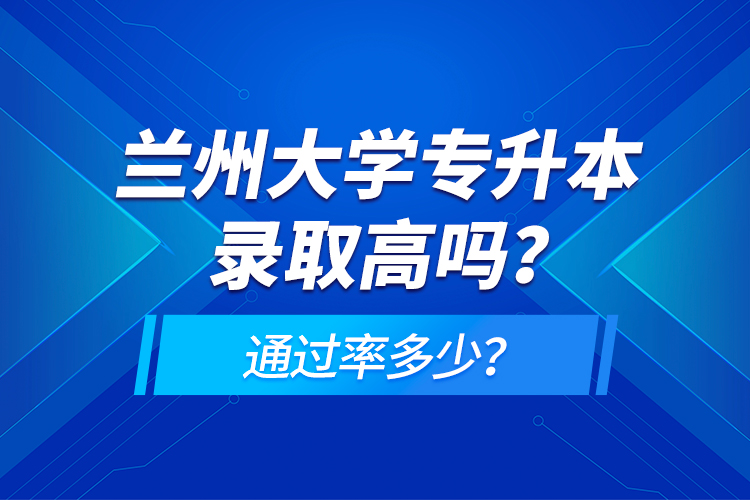 蘭州大學(xué)專升本錄取高嗎？通過率多少？